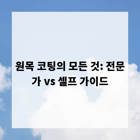 원목 코팅의 모든 것: 전문가 vs 셀프 가이드