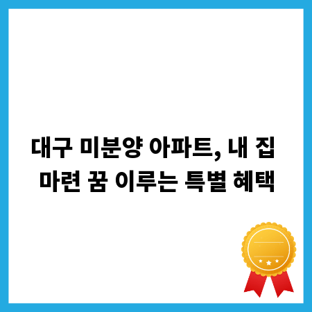 대구 미분양 아파트, 내 집 마련 꿈 이루는 특별 혜택