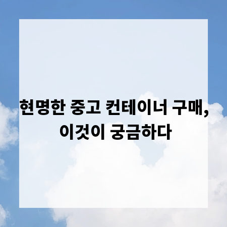 현명한 중고 컨테이너 구매, 이것이 궁금하다