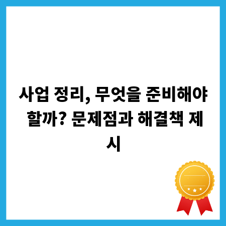사업 정리, 무엇을 준비해야 할까? 문제점과 해결책 제시