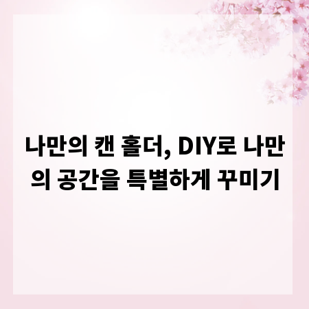 나만의 캔 홀더, DIY로 나만의 공간을 특별하게 꾸미기
