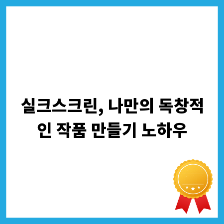 실크스크린, 나만의 독창적인 작품 만들기 노하우