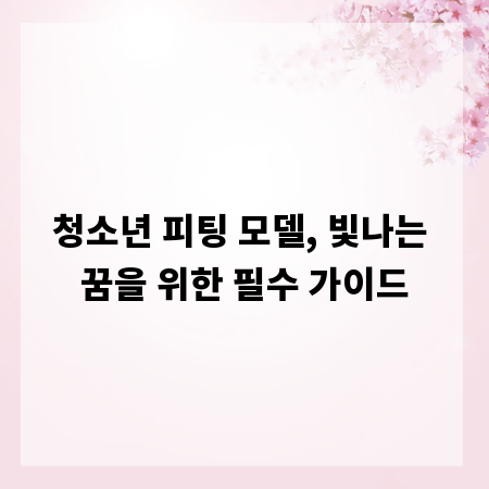 청소년 피팅 모델, 빛나는 꿈을 위한 필수 가이드