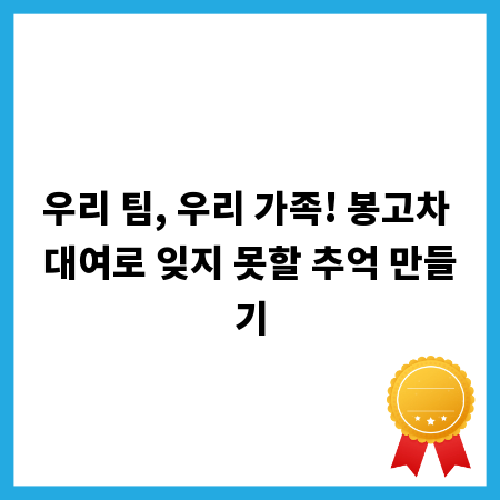 우리 팀, 우리 가족! 봉고차 대여로 잊지 못할 추억 만들기