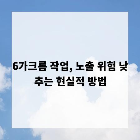 6가크롬 작업, 노출 위험 낮추는 현실적 방법