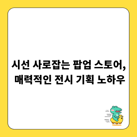 시선 사로잡는 팝업 스토어, 매력적인 전시 기획 노하우