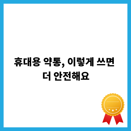 휴대용 약통, 이렇게 쓰면 더 안전해요