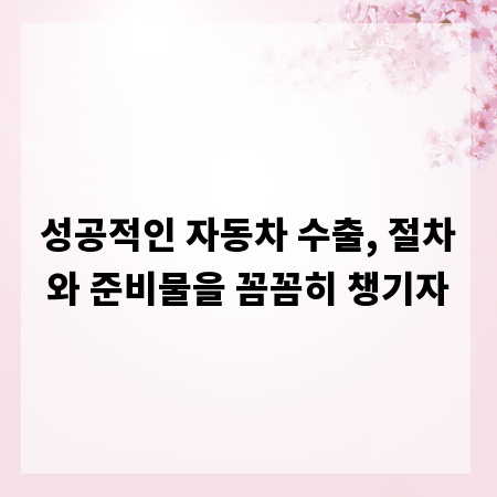 성공적인 자동차 수출, 절차와 준비물을 꼼꼼히 챙기자