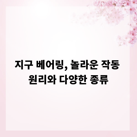 지구 베어링, 놀라운 작동 원리와 다양한 종류