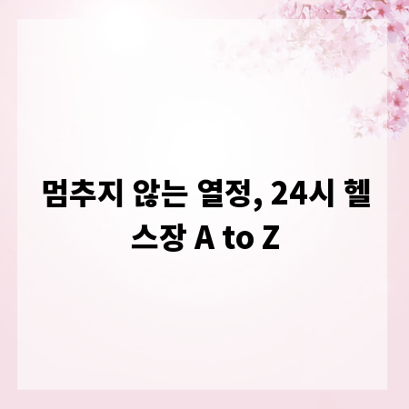 멈추지 않는 열정, 24시 헬스장 A to Z