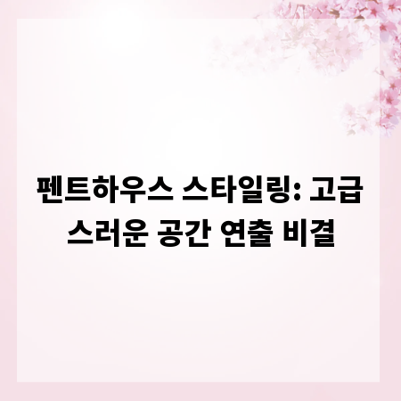 펜트하우스 스타일링: 고급스러운 공간 연출 비결