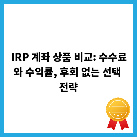 IRP 계좌 상품 비교: 수수료와 수익률, 후회 없는 선택 전략