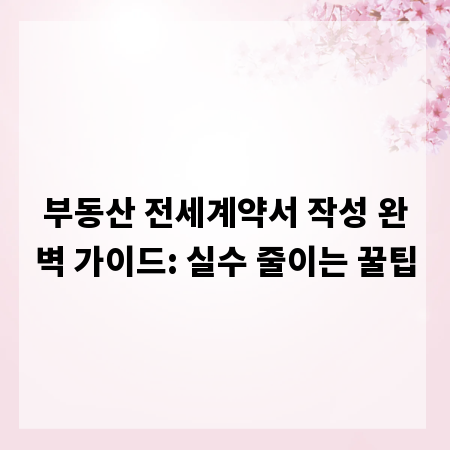 부동산 전세계약서 작성 완벽 가이드: 실수 줄이는 꿀팁