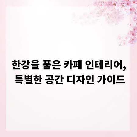 한강을 품은 카페 인테리어, 특별한 공간 디자인 가이드