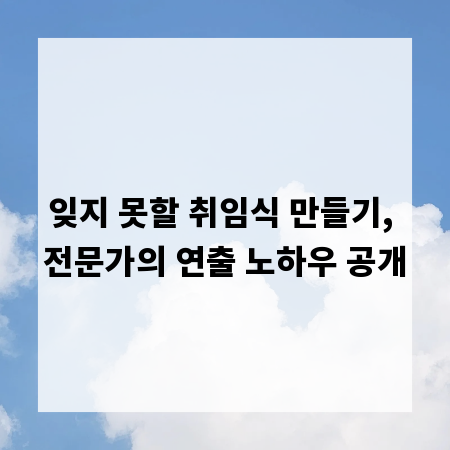 잊지 못할 취임식 만들기, 전문가의 연출 노하우 공개