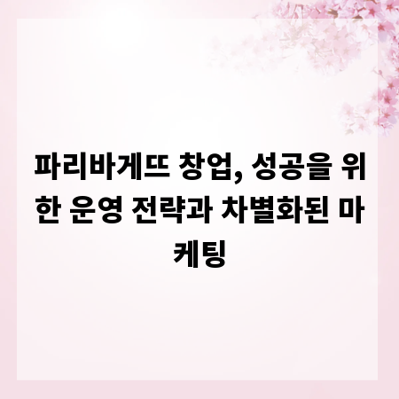 파리바게뜨 창업, 성공을 위한 운영 전략과 차별화된 마케팅