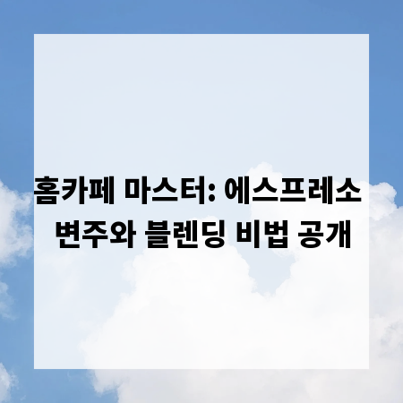 홈카페 마스터: 에스프레소 변주와 블렌딩 비법 공개