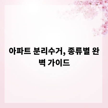 아파트 분리수거, 종류별 완벽 가이드
