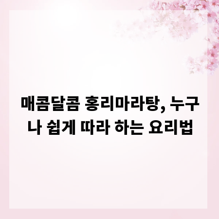매콤달콤 홍리마라탕, 누구나 쉽게 따라 하는 요리법