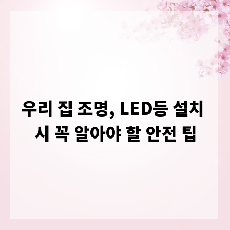 우리 집 조명, LED등 설치 시 꼭 알아야 할 안전 팁