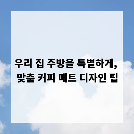 우리 집 주방을 특별하게, 맞춤 커피 매트 디자인 팁