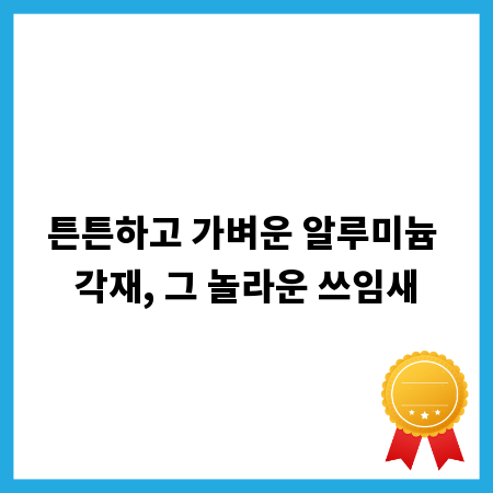 튼튼하고 가벼운 알루미늄 각재, 그 놀라운 쓰임새