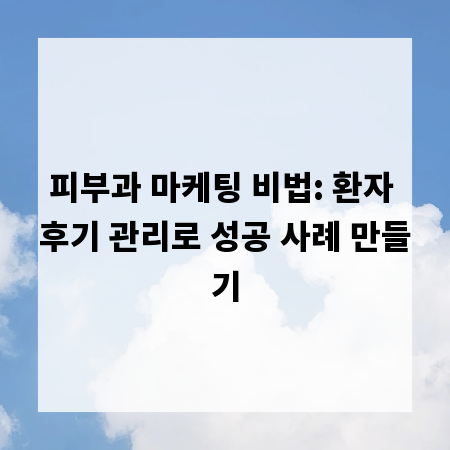 피부과 마케팅 비법: 환자 후기 관리로 성공 사례 만들기