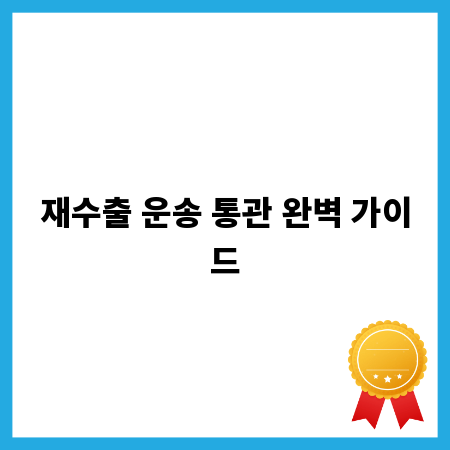 재수출 운송 통관 완벽 가이드