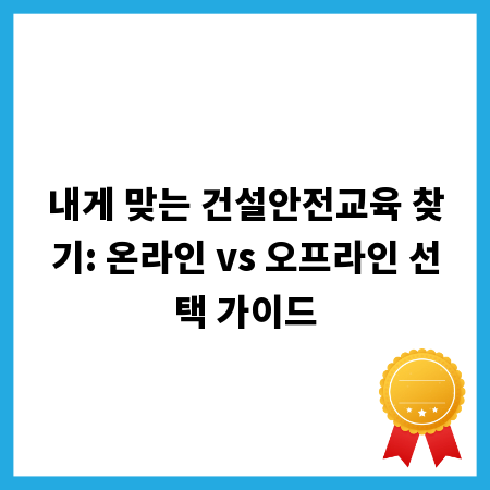 내게 맞는 건설안전교육 찾기: 온라인 vs 오프라인 선택 가이드