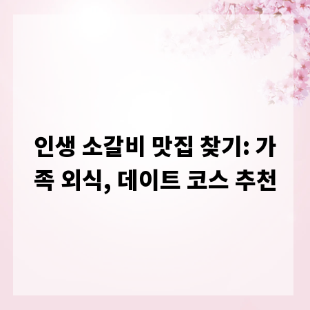 인생 소갈비 맛집 찾기: 가족 외식, 데이트 코스 추천
