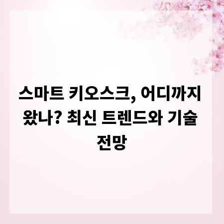 스마트 키오스크, 어디까지 왔나? 최신 트렌드와 기술 전망