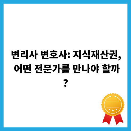 변리사 변호사: 지식재산권, 어떤 전문가를 만나야 할까?