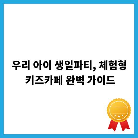 우리 아이 생일파티, 체험형 키즈카페 완벽 가이드