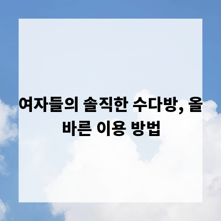 여자들의 솔직한 수다방, 올바른 이용 방법