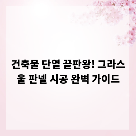 건축물 단열 끝판왕! 그라스울 판넬 시공 완벽 가이드