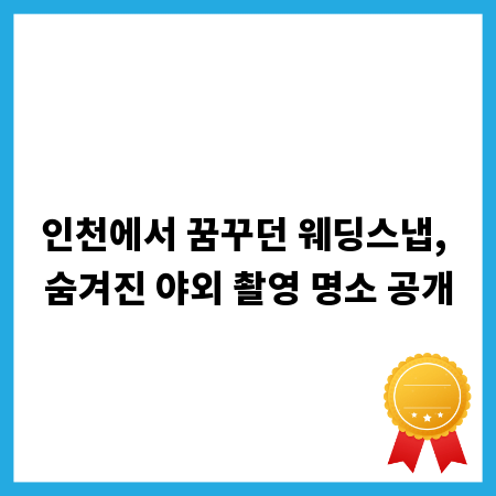 인천에서 꿈꾸던 웨딩스냅, 숨겨진 야외 촬영 명소 공개