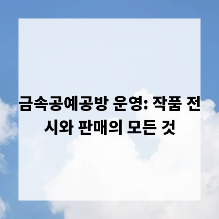 금속공예공방 운영: 작품 전시와 판매의 모든 것