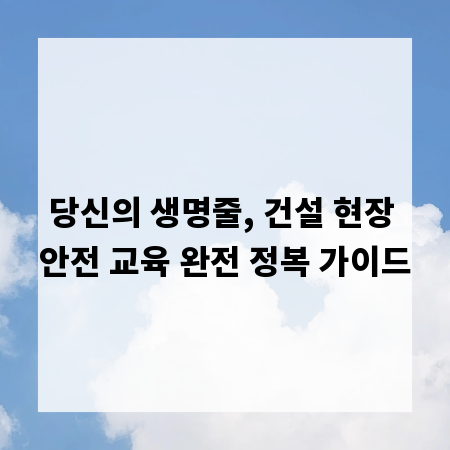 당신의 생명줄, 건설 현장 안전 교육 완전 정복 가이드