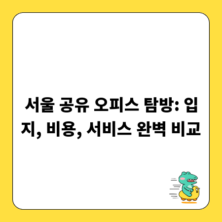 서울 공유 오피스 탐방: 입지, 비용, 서비스 완벽 비교