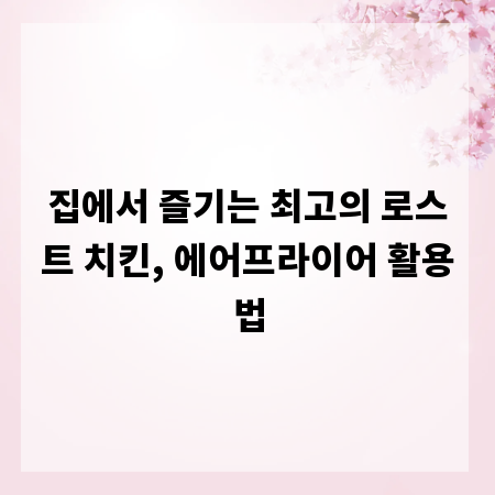 집에서 즐기는 최고의 로스트 치킨, 에어프라이어 활용법