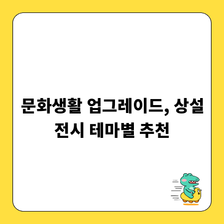 문화생활 업그레이드, 상설전시 테마별 추천
