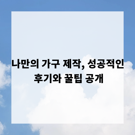 나만의 가구 제작, 성공적인 후기와 꿀팁 공개