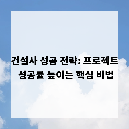 건설사 성공 전략: 프로젝트 성공률 높이는 핵심 비법