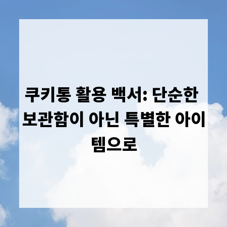 쿠키통 활용 백서: 단순한 보관함이 아닌 특별한 아이템으로