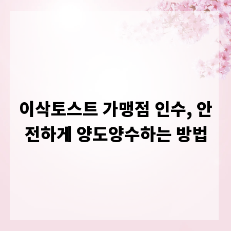 이삭토스트 가맹점 인수, 안전하게 양도양수하는 방법