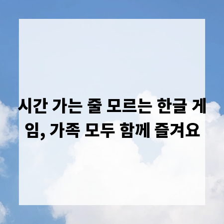 시간 가는 줄 모르는 한글 게임, 가족 모두 함께 즐겨요