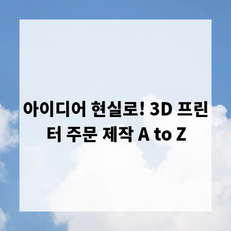 아이디어 현실로! 3D 프린터 주문 제작 A to Z