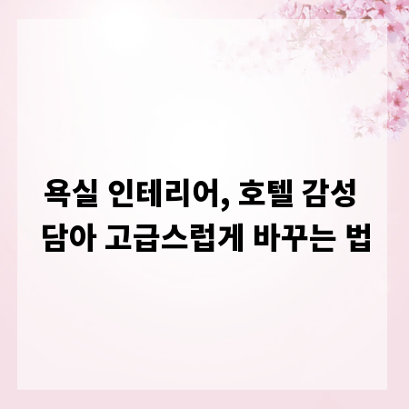 욕실 인테리어, 호텔 감성 담아 고급스럽게 바꾸는 법
