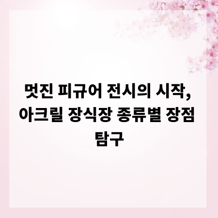 멋진 피규어 전시의 시작, 아크릴 장식장 종류별 장점 탐구
