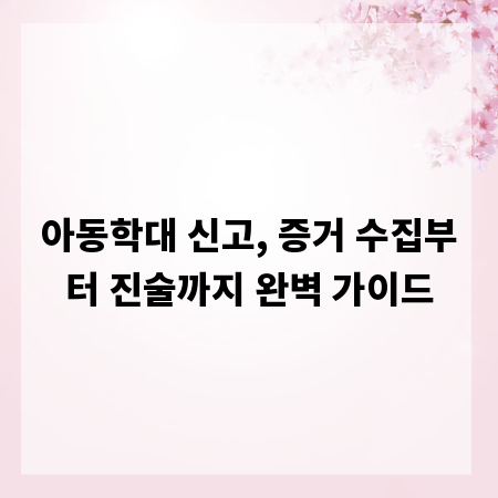 아동학대 신고, 증거 수집부터 진술까지 완벽 가이드